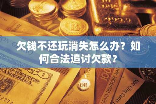 武汉欠钱不还玩消失怎么办？如何合法追讨欠款？