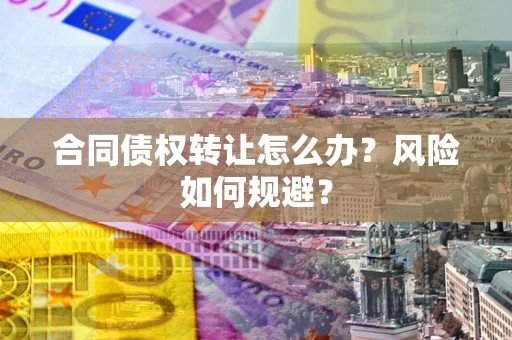 武汉合同债权转让怎么办？风险如何规避？