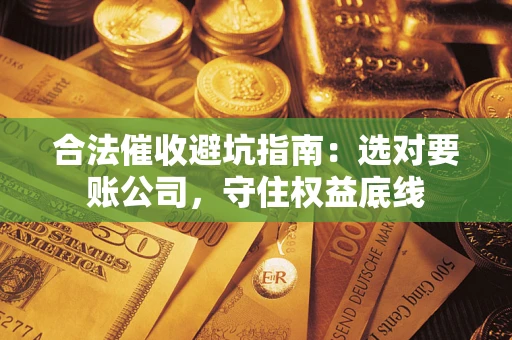 武汉合法催收避坑指南：选对要账公司，守住权益底线