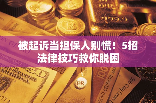 武汉被起诉当担保人别慌！5招法律技巧救你脱困