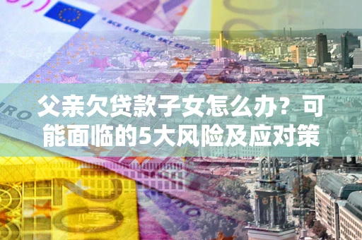 武汉父亲欠贷款子女怎么办?可能面临的5大风险及应对策略 武汉父亲欠贷款子女怎么办?可能面临的5大风险及应对策略