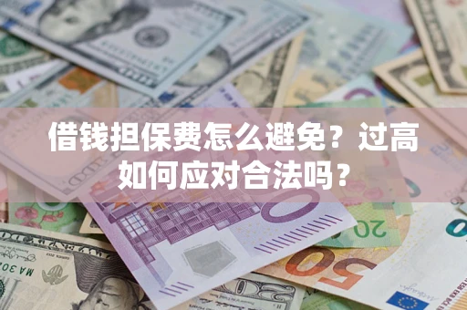武汉借钱担保费怎么避免？过高如何应对合法吗？