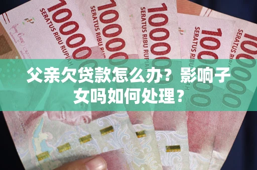 武汉父亲欠贷款怎么办？影响子女吗如何处理？