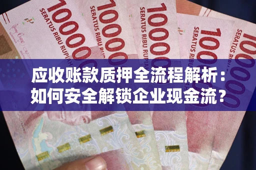 武汉应收账款质押全流程解析：如何安全解锁企业现金流？