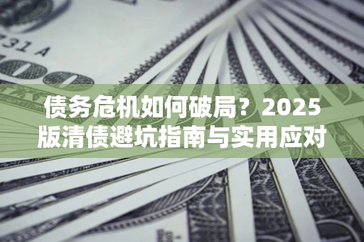 武汉债务危机如何破局？2025版清债避坑指南与实用应对策略