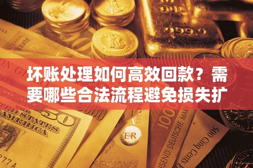 武汉坏账处理如何高效回款？需要哪些合法流程避免损失扩大？