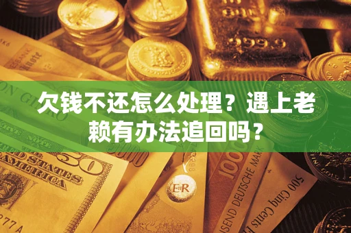 武汉欠钱不还怎么处理？遇上老赖有办法追回吗？