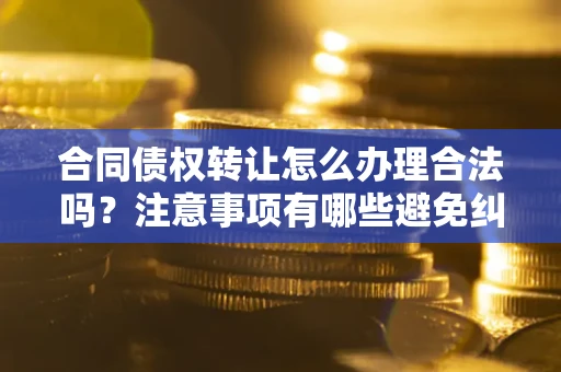 武汉合同债权转让怎么办理合法吗？注意事项有哪些避免纠纷？