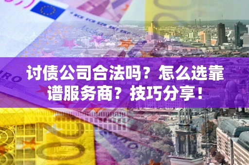 武汉讨债公司合法吗？怎么选靠谱服务商？技巧分享！