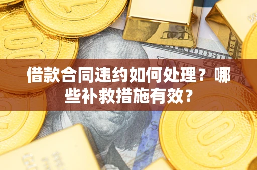 武汉借款合同违约如何处理？哪些补救措施有效？