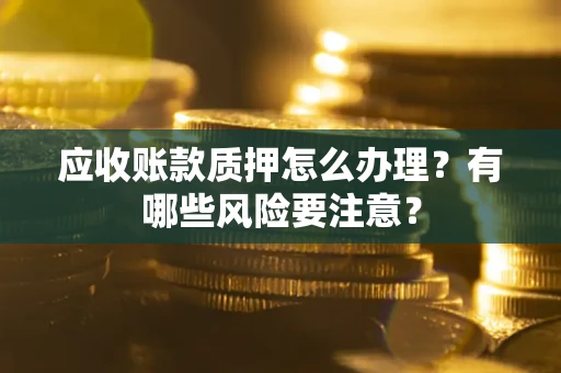武汉应收账款质押怎么办理？有哪些风险要注意？