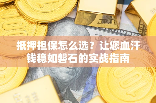 武汉抵押担保怎么选？让您血汗钱稳如磐石的实战指南