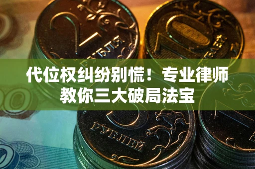 武汉代位权纠纷别慌！专业律师教你三大破局法宝