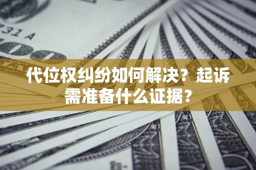 武汉代位权纠纷如何解决？起诉需准备什么证据？
