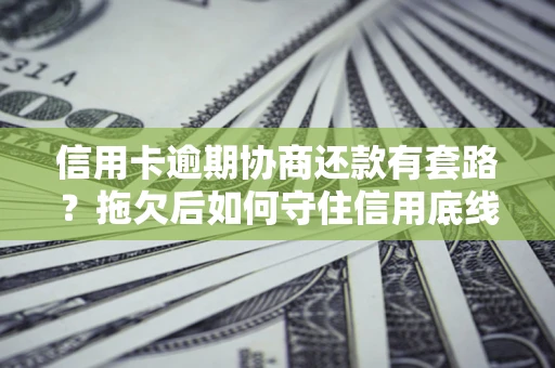 武汉信用卡逾期协商还款有套路？拖欠后如何守住信用底线？