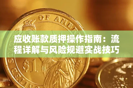 武汉应收账款质押操作指南:流程详解与风险规避实战技巧 武汉应收账款质押操作指南:流程详解与风险规避实战技巧
