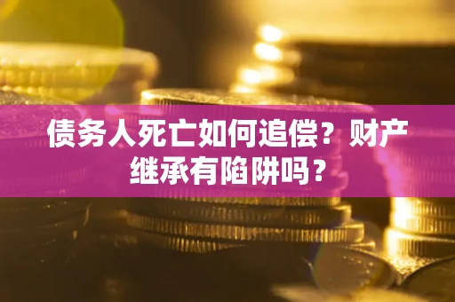 武汉债务人死亡如何追偿？财产继承有陷阱吗？