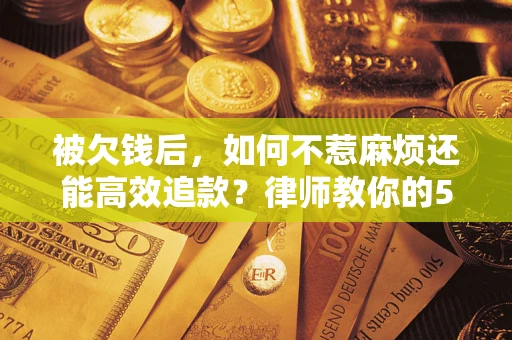 武汉被欠钱后，如何不惹麻烦还能高效追款？律师教你的5步合法讨债法