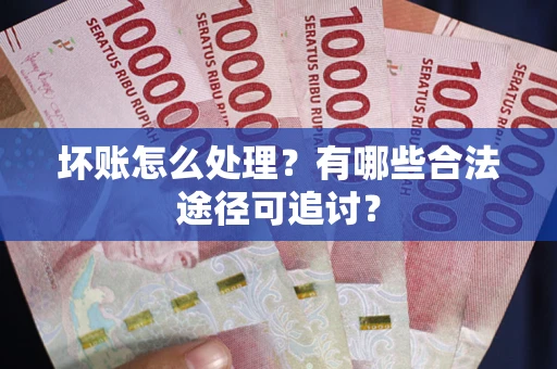 武汉坏账怎么处理？有哪些合法途径可追讨？