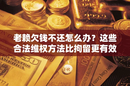 武汉老赖欠钱不还怎么办？这些合法维权方法比拘留更有效