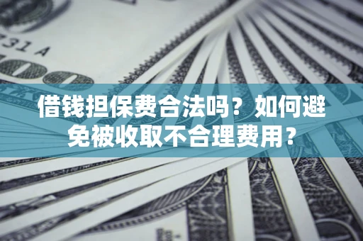 武汉借钱担保费合法吗？如何避免被收取不合理费用？