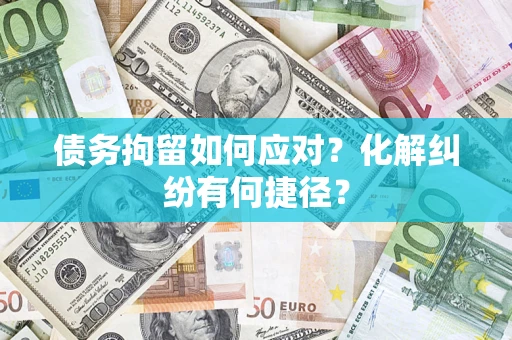 武汉债务拘留如何应对？化解纠纷有何捷径？