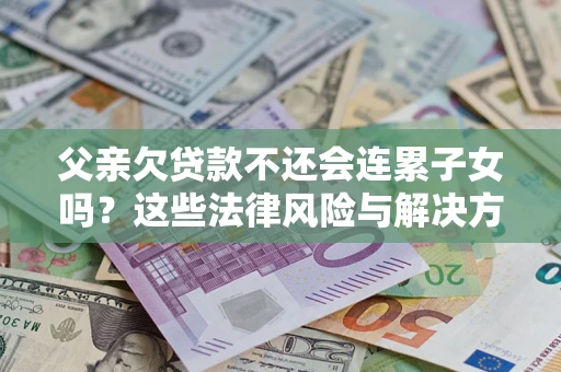 武汉父亲欠贷款不还会连累子女吗？这些法律风险与解决方法要早知道！