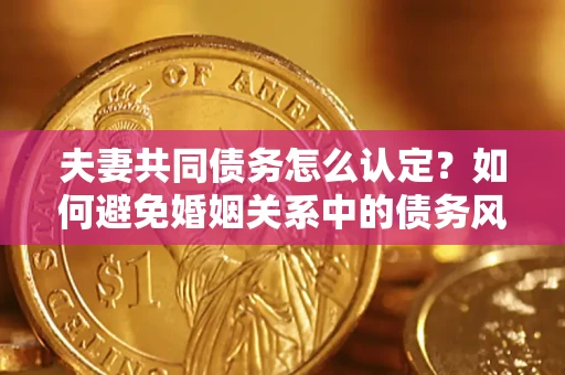 武汉夫妻共同债务怎么认定？如何避免婚姻关系中的债务风险？