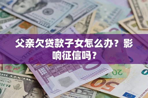 武汉父亲欠贷款子女怎么办？影响征信吗？