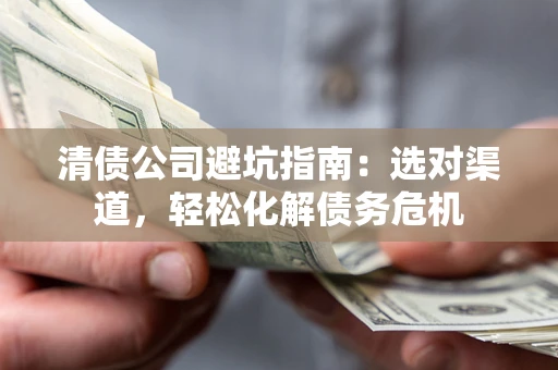 武汉清债公司避坑指南：选对渠道，轻松化解债务危机