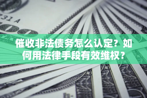 武汉催收非法债务怎么认定？如何用法律手段有效维权？
