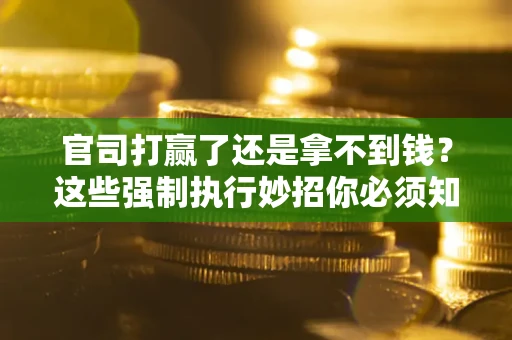 武汉官司打赢了还是拿不到钱？这些强制执行妙招你必须知道