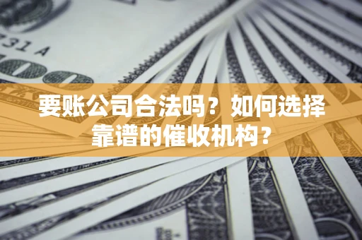 武汉要账公司合法吗？如何选择靠谱的催收机构？