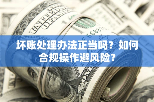 武汉坏账处理办法正当吗？如何合规操作避风险？