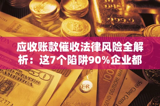 武汉应收账款催收法律风险全解析：这7个陷阱90%企业都踩过（含合规应对指南）