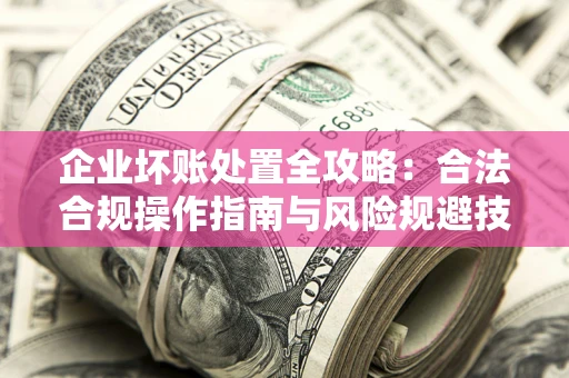 武汉企业坏账处置全攻略：合法合规操作指南与风险规避技巧解析