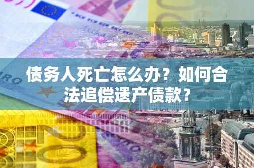 武汉债务人死亡怎么办？如何合法追偿遗产债款？