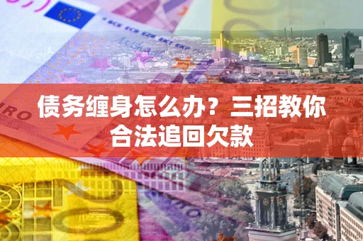 武汉债务缠身怎么办？三招教你合法追回欠款