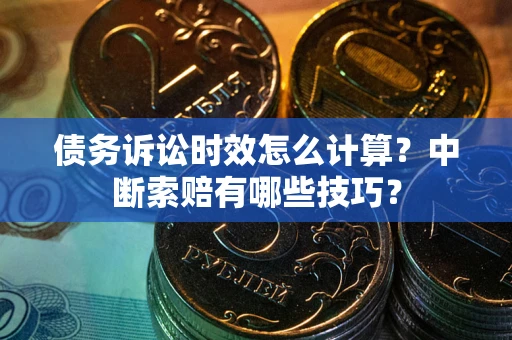 武汉债务诉讼时效怎么计算？中断索赔有哪些技巧？