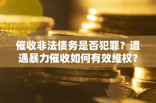 武汉催收非法债务是否犯罪?遭遇暴力催收如何有效维权? 武汉催收非法债务是否犯罪?遭遇暴力催收如何有效维权?