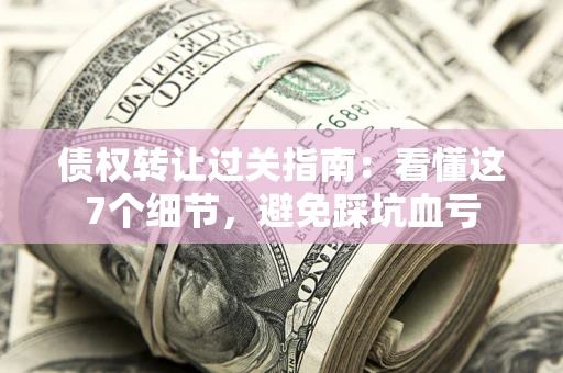 武汉债权转让过关指南：看懂这7个细节，避免踩坑血亏