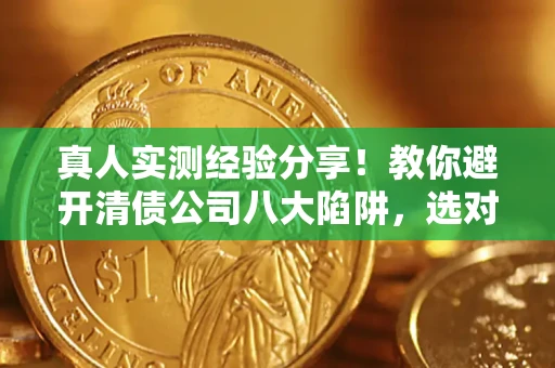 武汉真人实测经验分享！教你避开清债公司八大陷阱，选对机构少走十年弯路