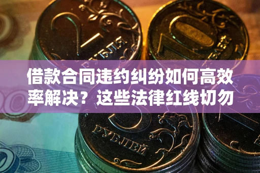 武汉借款合同违约纠纷如何高效率解决？这些法律红线切勿触碰