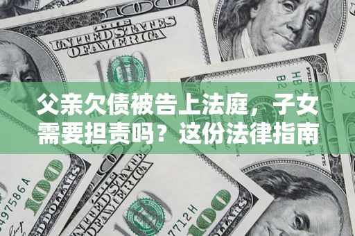 武汉父亲欠债被告上法庭，子女需要担责吗？这份法律指南必须看完