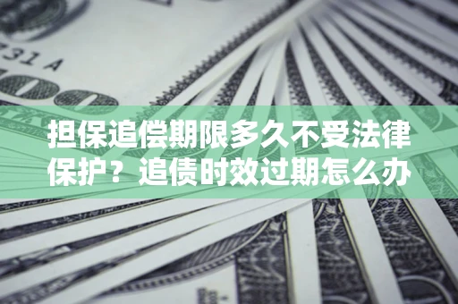 武汉担保追偿期限多久不受法律保护？追债时效过期怎么办？