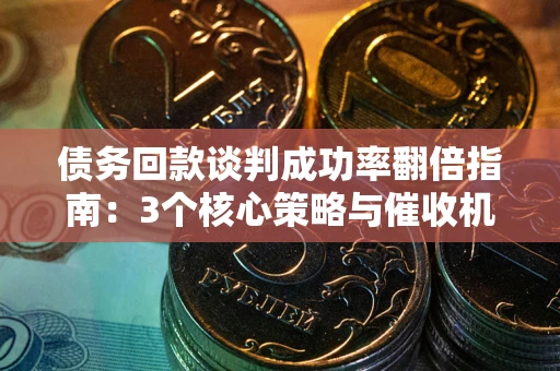 武汉债务回款谈判成功率翻倍指南：3个核心策略与催收机构避坑法则