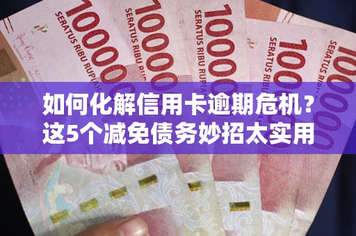 武汉如何化解信用卡逾期危机？这5个减免债务妙招太实用