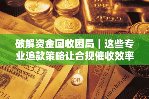 武汉破解资金回收困局｜这些专业追款策略让合规催收效率翻倍