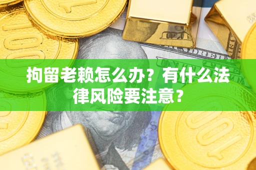 武汉拘留老赖怎么办？有什么法律风险要注意？