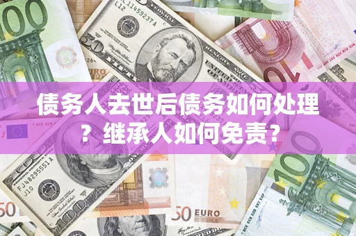 武汉债务人去世后债务如何处理？继承人如何免责？